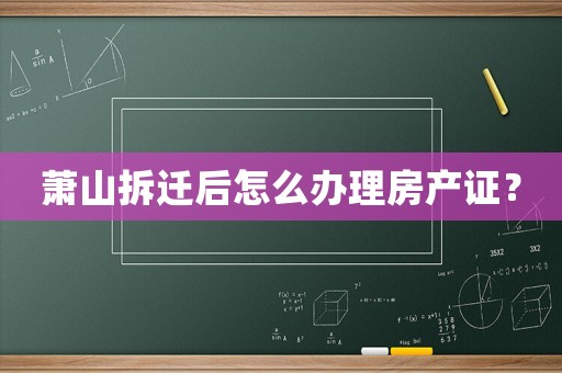 蕭山拆遷后怎么辦理房產證？