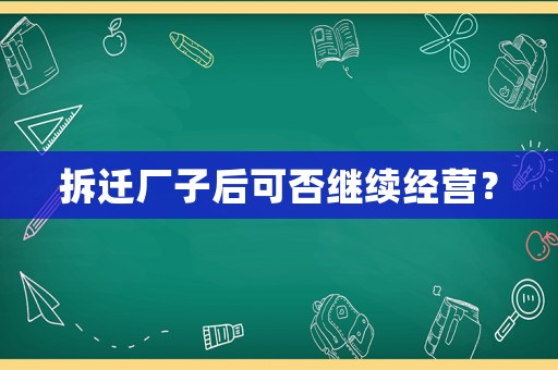 拆遷廠子后可否繼續(xù)經(jīng)營(yíng)？