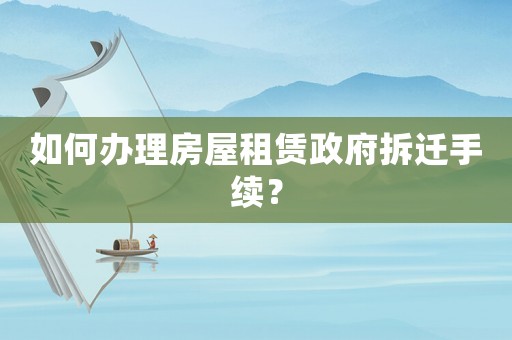 如何辦理房屋租賃政府拆遷手續？