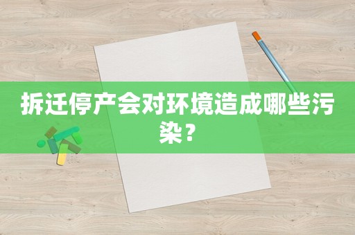 拆遷停產(chǎn)會(huì)對(duì)環(huán)境造成哪些污染？
