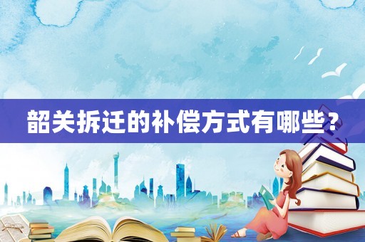 韶關拆遷的補償方式有哪些？