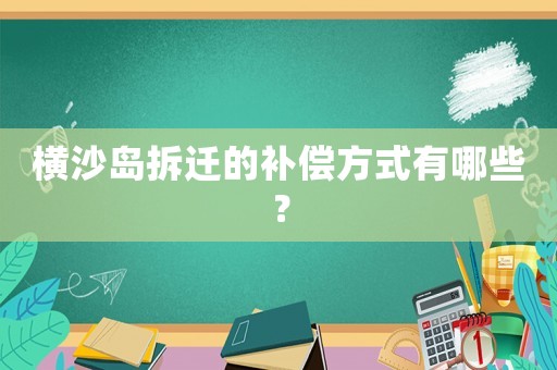 橫沙島拆遷的補償方式有哪些？