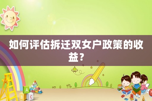 如何評(píng)估拆遷雙女戶政策的收益？