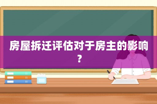 房屋拆遷評估對于房主的影響？