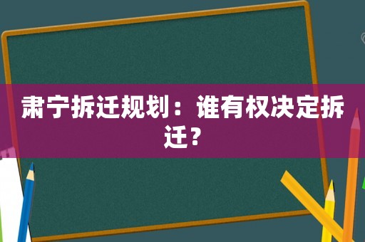 肅寧拆遷規劃：誰有權決定拆遷？