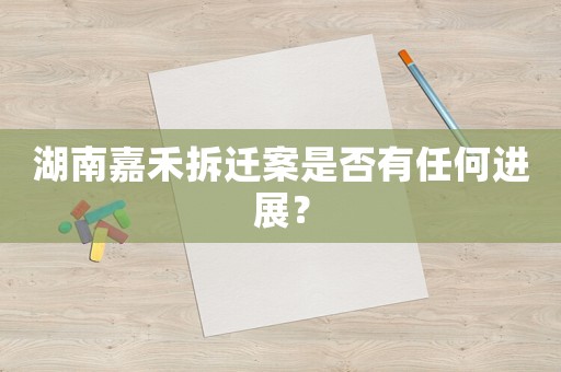 湖南嘉禾拆遷案是否有任何進展？