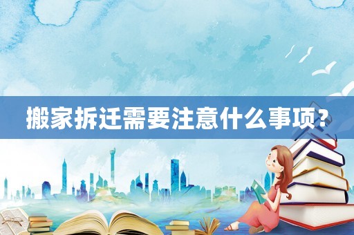 搬家拆遷需要注意什么事項(xiàng)？