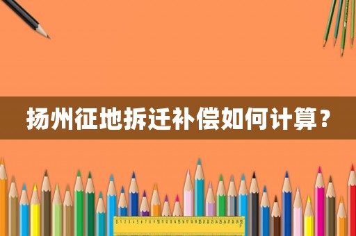 揚州征地拆遷補償如何計算？