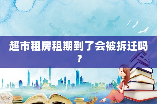 超市租房租期到了會被拆遷嗎？