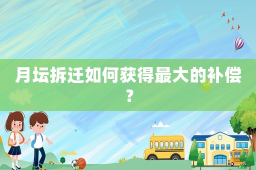 月壇拆遷如何獲得最大的補(bǔ)償？