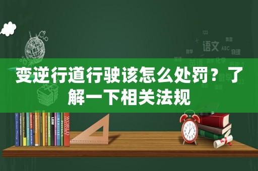 變逆行道行駛該怎么處罰？了解一下相關法規