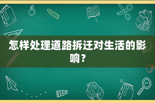 怎樣處理道路拆遷對(duì)生活的影響？