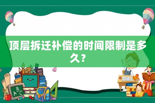 頂層拆遷補(bǔ)償?shù)臅r(shí)間限制是多久？