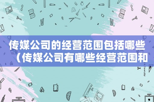 傳媒公司的經(jīng)營范圍包括哪些（傳媒公司有哪些經(jīng)營范圍和類型）
