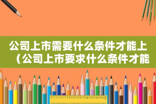 公司上市需要什么條件才能上（公司上市要求什么條件才能入股）