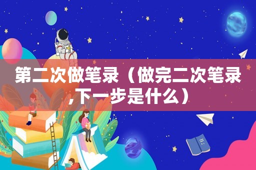 第二次做筆錄（做完二次筆錄,下一步是什么）