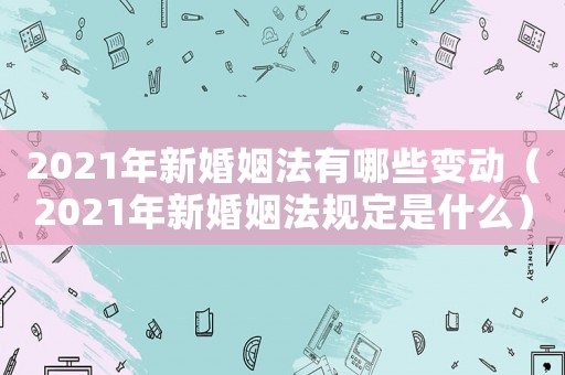 2021年新婚姻法有哪些變動（2021年新婚姻法規(guī)定是什么）