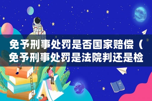 免予刑事處罰是否國家賠償（免予刑事處罰是法院判還是檢察院）