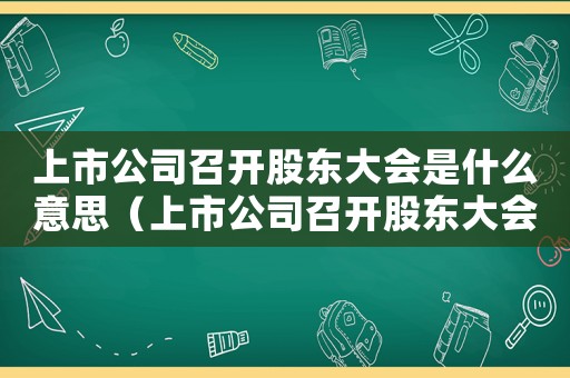 上市公司召開股東大會是什么意思（上市公司召開股東大會停牌嗎）