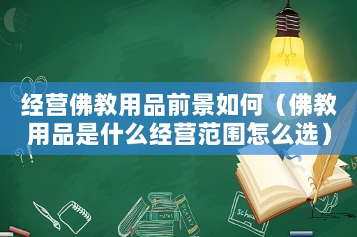 經營佛教用品前景如何（佛教用品是什么經營范圍怎么選）