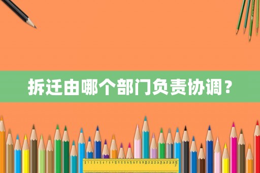 拆遷由哪個(gè)部門負(fù)責(zé)協(xié)調(diào)？