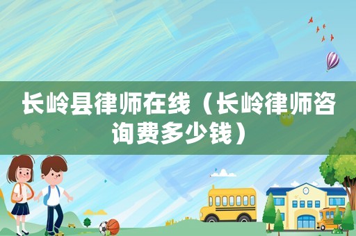 長嶺縣律師在線（長嶺律師咨詢費多少錢）