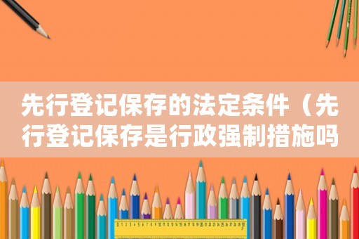 先行登記保存的法定條件（先行登記保存是行政強制措施嗎為什么）