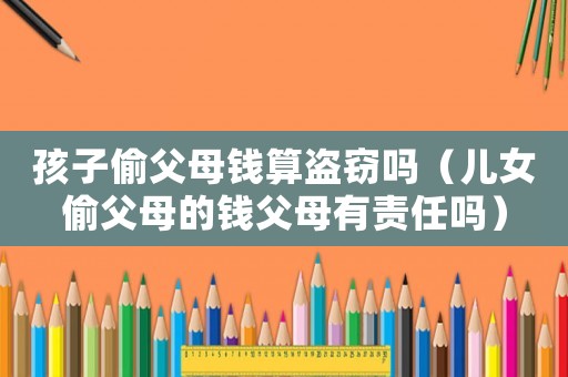 孩子偷父母錢算盜竊嗎（兒女偷父母的錢父母有責任嗎）