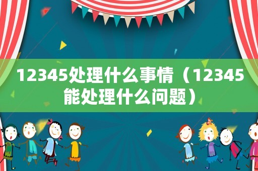 12345處理什么事情（12345能處理什么問題）