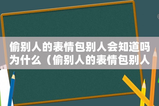 偷別人的表情包別人會知道嗎為什么（偷別人的表情包別人會知道嗎）