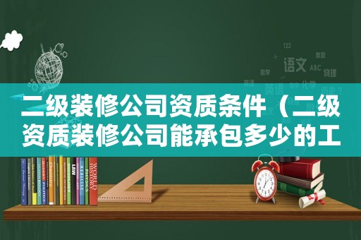 二級裝修公司資質(zhì)條件（二級資質(zhì)裝修公司能承包多少的工程呢）