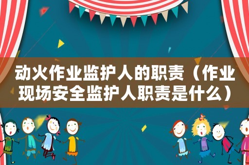 動火作業監護人的職責（作業現場安全監護人職責是什么）