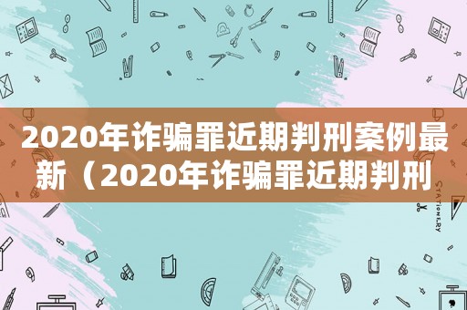 2020年詐騙罪近期判刑案例最新（2020年詐騙罪近期判刑案例）