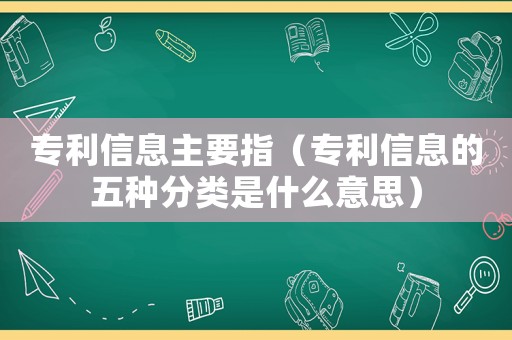 專利信息主要指（專利信息的五種分類是什么意思）