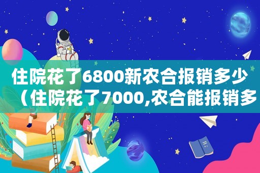 住院花了6800新農(nóng)合報(bào)銷多少（住院花了7000,農(nóng)合能報(bào)銷多少）