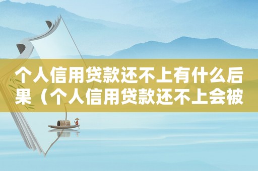 個人信用貸款還不上有什么后果（個人信用貸款還不上會被判刑嗎）