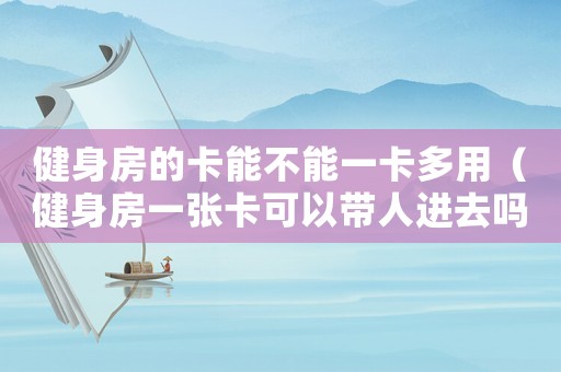 健身房的卡能不能一卡多用（健身房一張卡可以帶人進去嗎）