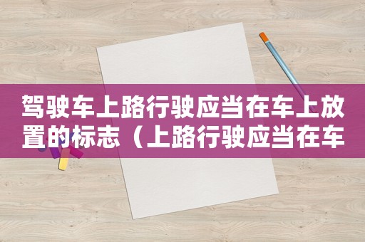 駕駛車上路行駛應當在車上放置的標志（上路行駛應當在車上放置什么標志）