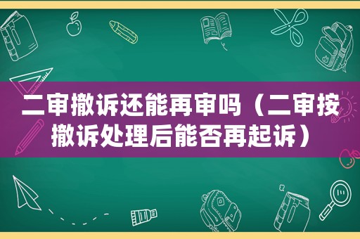 二審撤訴還能再審嗎（二審按撤訴處理后能否再起訴）