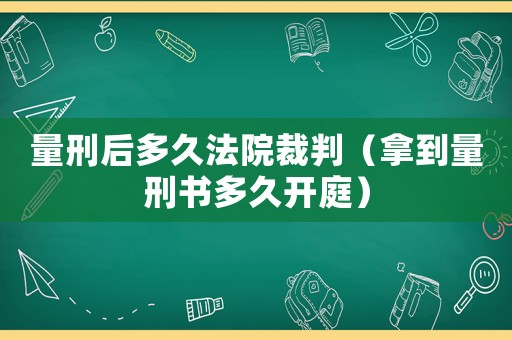 量刑后多久法院裁判（拿到量刑書多久開庭）