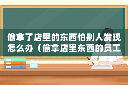 偷拿了店里的東西怕別人發現怎么辦（偷拿店里東西的員工還能用嗎）