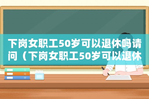 下崗女職工50歲可以退休嗎請問（下崗女職工50歲可以退休嗎）