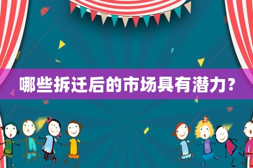 哪些拆遷后的市場(chǎng)具有潛力？