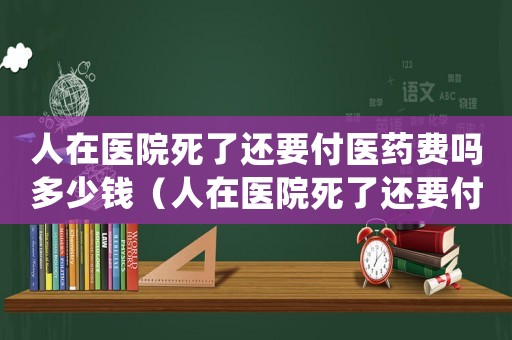 人在醫院死了還要付醫藥費嗎多少錢（人在醫院死了還要付醫藥費嗎）