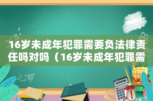16歲未成年犯罪需要負法律責任嗎對嗎（16歲未成年犯罪需要負法律責任嗎?）