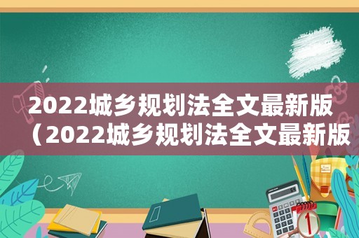 2022城鄉規劃法全文最新版（2022城鄉規劃法全文最新版）