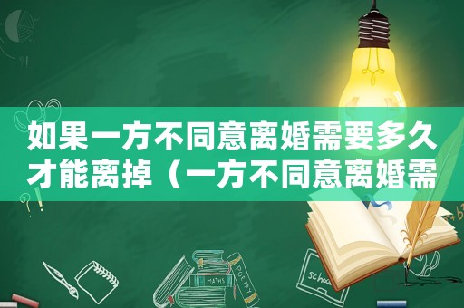 如果一方不同意離婚需要多久才能離掉（一方不同意離婚需要多久才能解除婚姻）