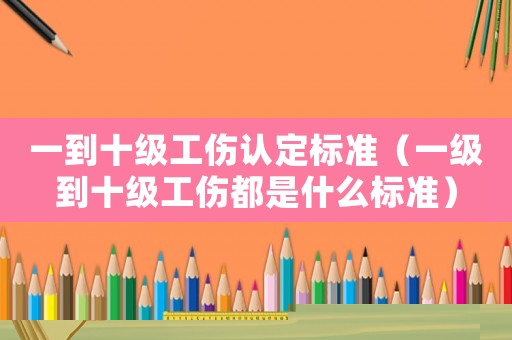 一到十級工傷認定標準（一級到十級工傷都是什么標準）