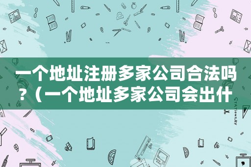 一個(gè)地址注冊(cè)多家公司合法嗎?（一個(gè)地址多家公司會(huì)出什么后果）