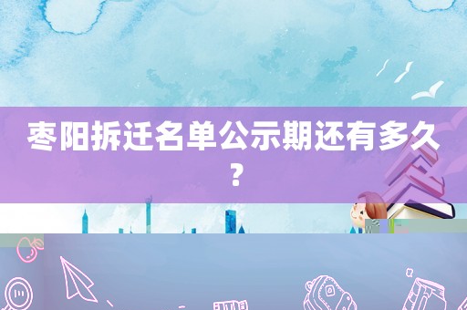 棗陽拆遷名單公示期還有多久？